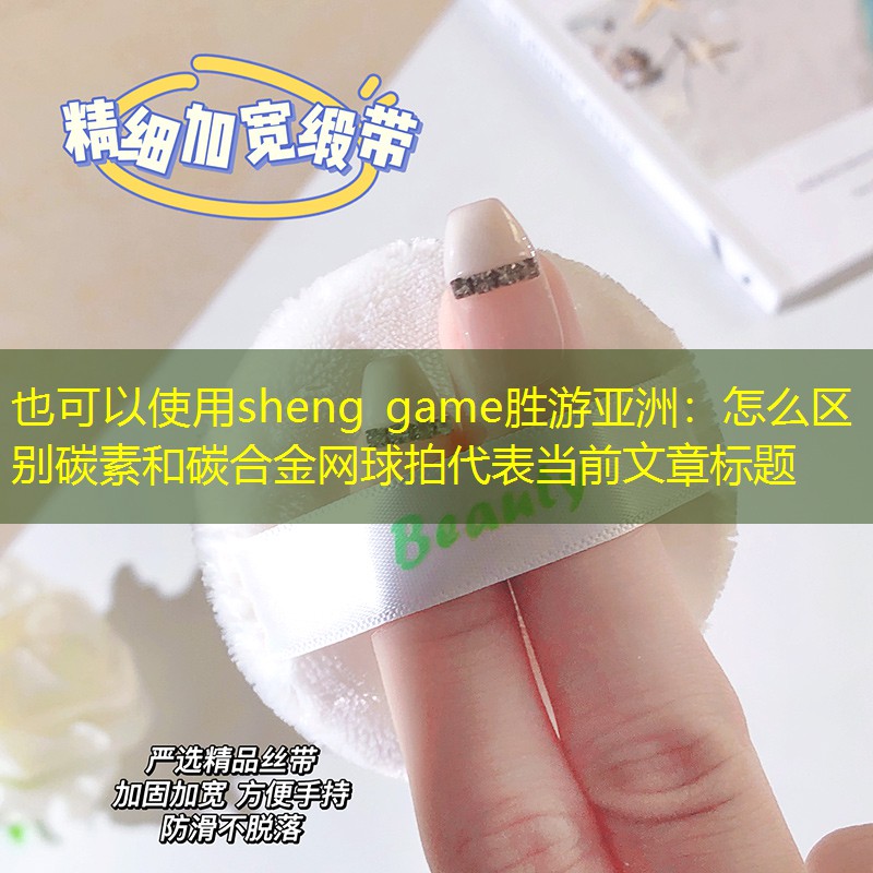 <strong>sheng game勝游亞洲：怎么區(qū)別碳素和碳合金網(wǎng)球拍</strong>